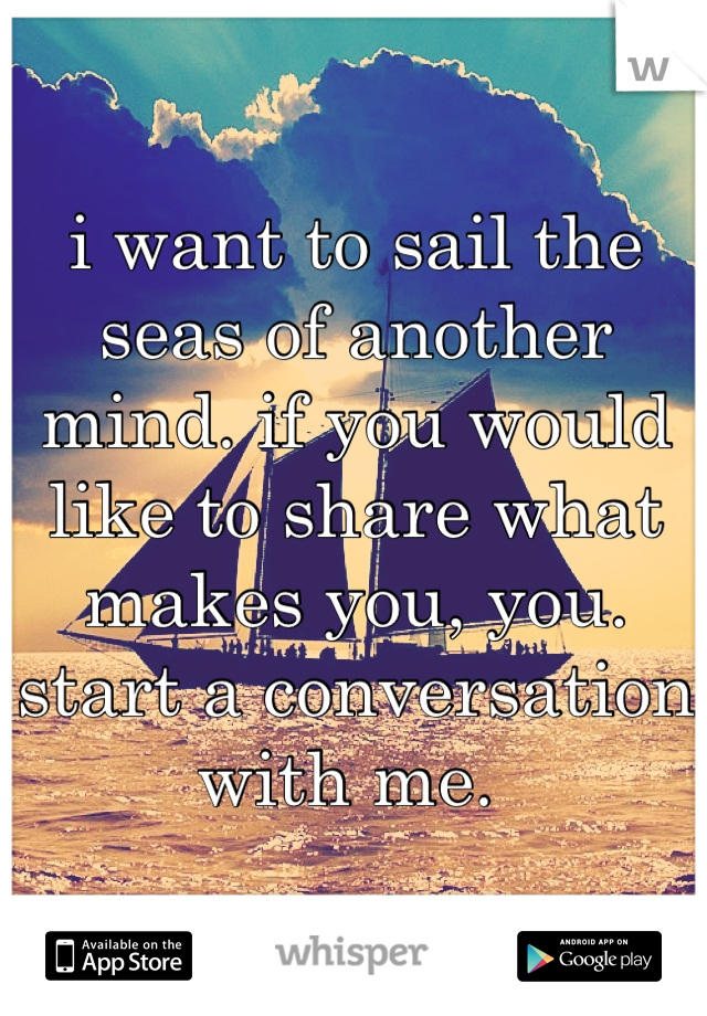 i want to sail the seas of another mind. if you would like to share what makes you, you. start a conversation with me. 