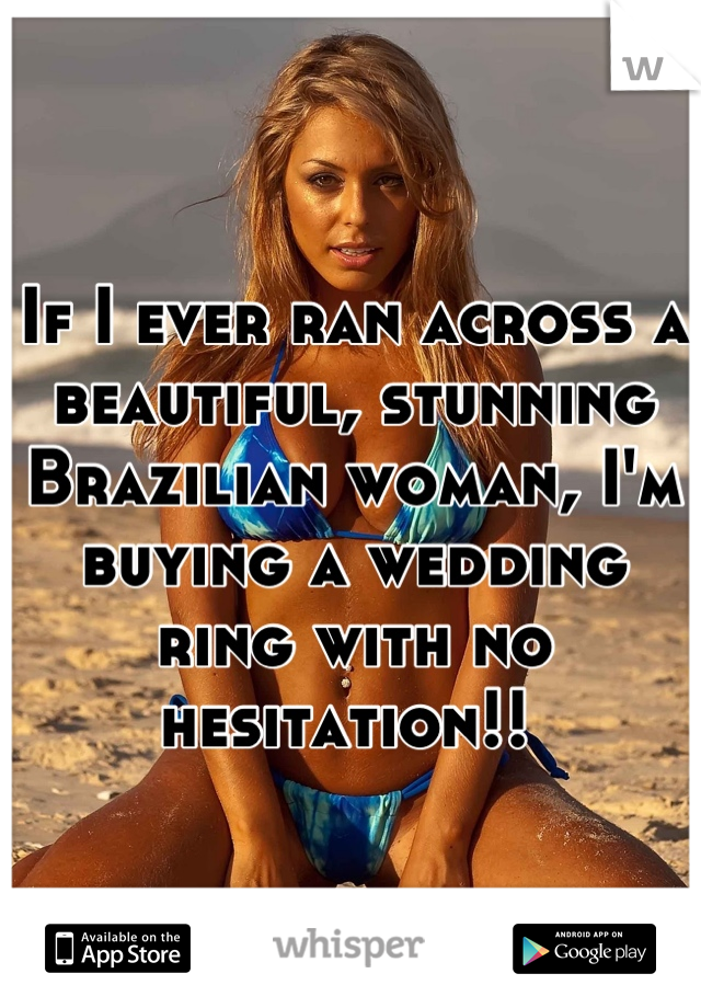 If I ever ran across a beautiful, stunning Brazilian woman, I'm buying a wedding ring with no hesitation!! 