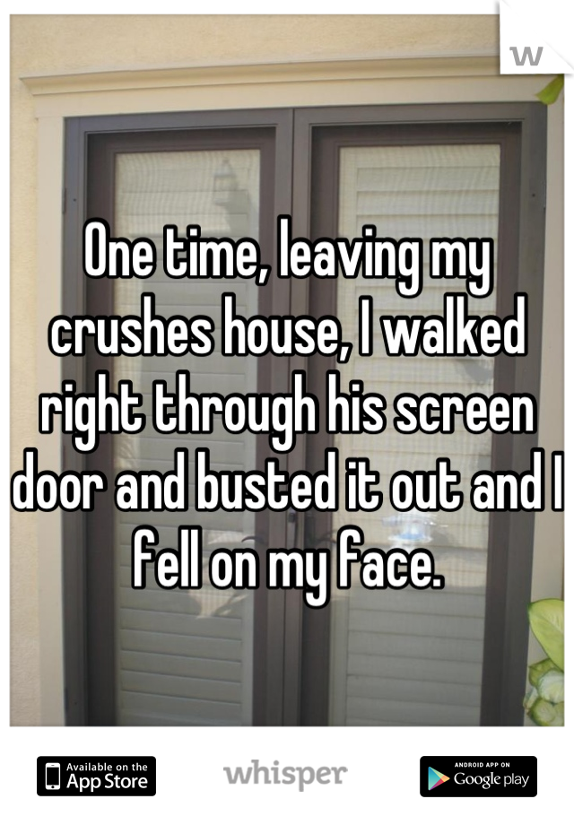 One time, leaving my crushes house, I walked right through his screen door and busted it out and I fell on my face.