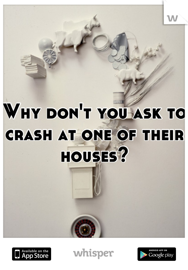 Why don't you ask to crash at one of their houses?