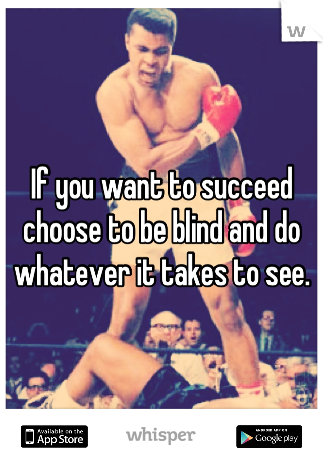 If you want to succeed choose to be blind and do whatever it takes to see.