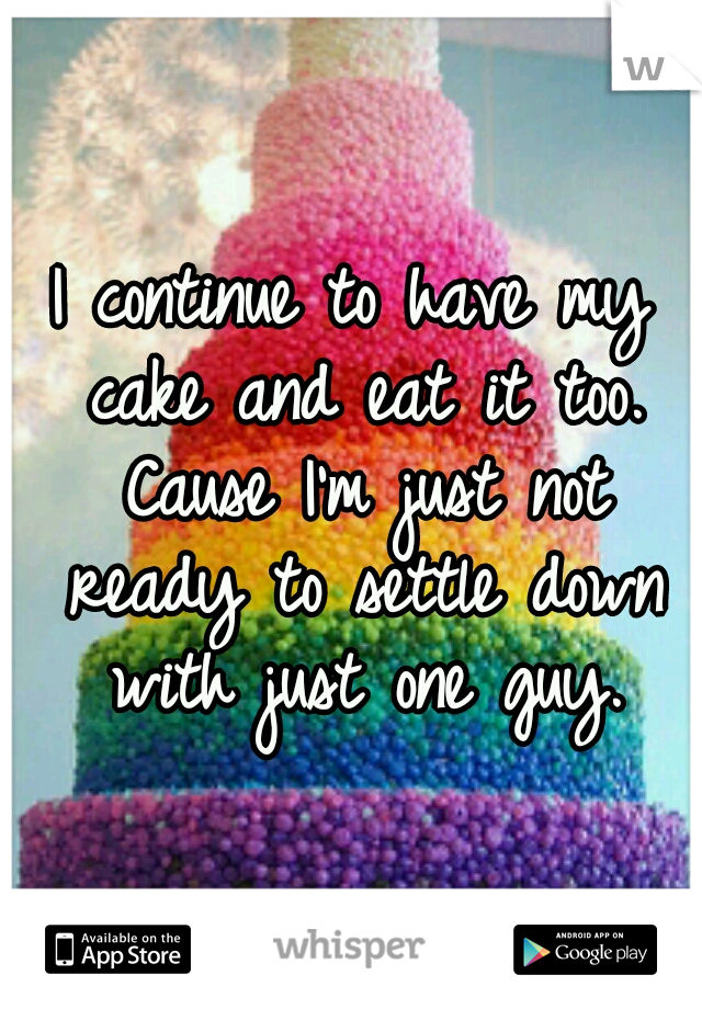 I continue to have my cake and eat it too. Cause I'm just not ready to settle down with just one guy.