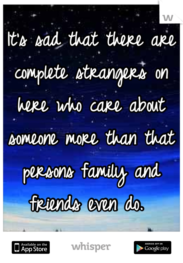 It's sad that there are complete strangers on here who care about someone more than that persons family and friends even do. 