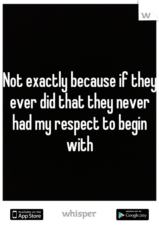 Not exactly because if they ever did that they never had my respect to begin with