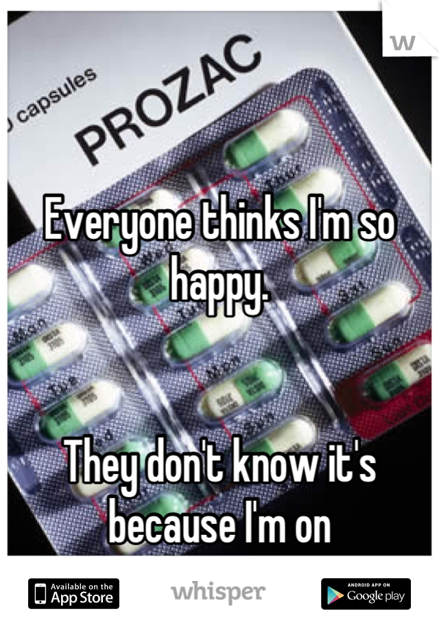 


Everyone thinks I'm so happy.


They don't know it's because I'm on 
anti-depressants.