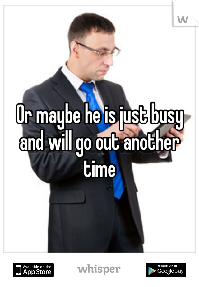 Or maybe he is just busy and will go out another time