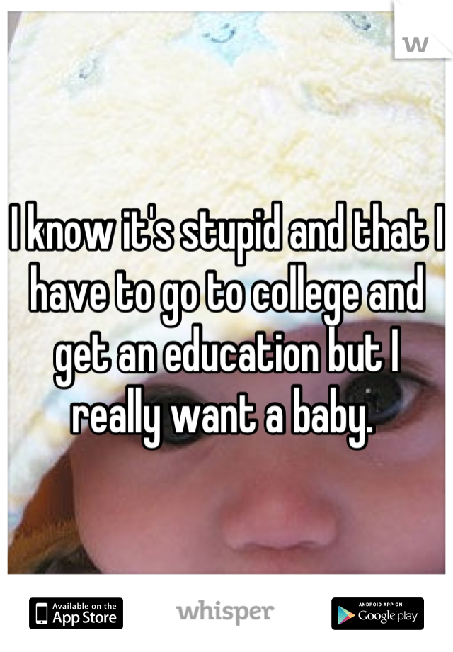 I know it's stupid and that I have to go to college and get an education but I really want a baby. 