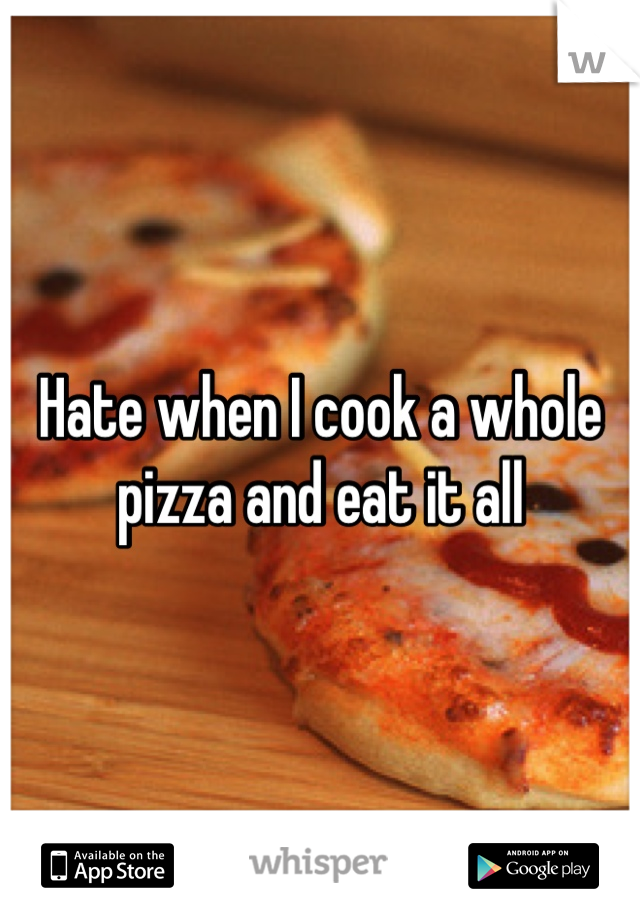 Hate when I cook a whole pizza and eat it all