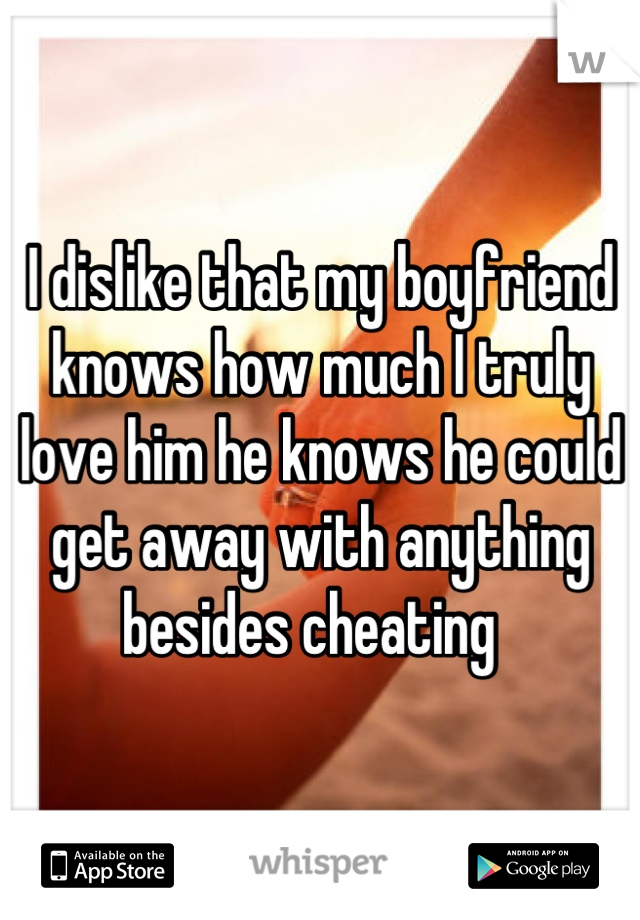 I dislike that my boyfriend knows how much I truly love him he knows he could get away with anything besides cheating  