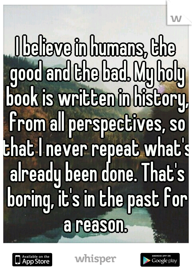 I believe in humans, the good and the bad. My holy book is written in history, from all perspectives, so that I never repeat what's already been done. That's boring, it's in the past for a reason. 