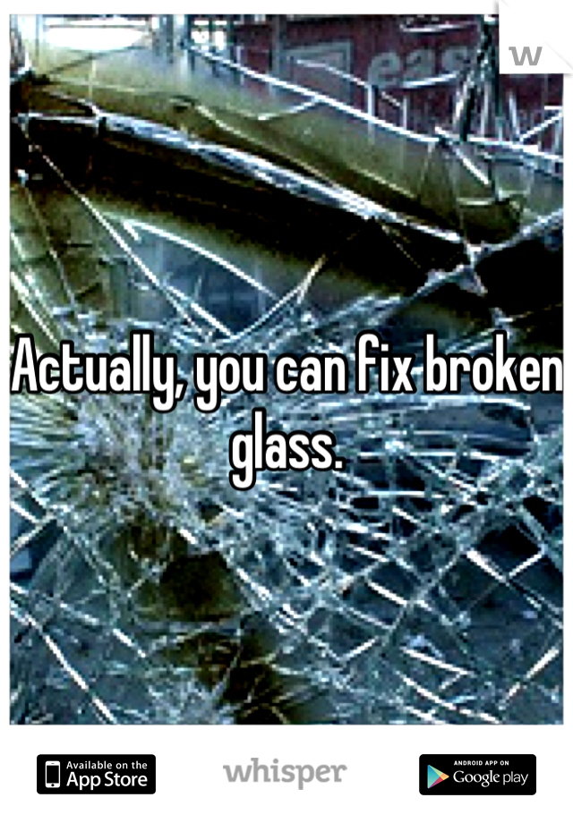 Actually, you can fix broken glass.