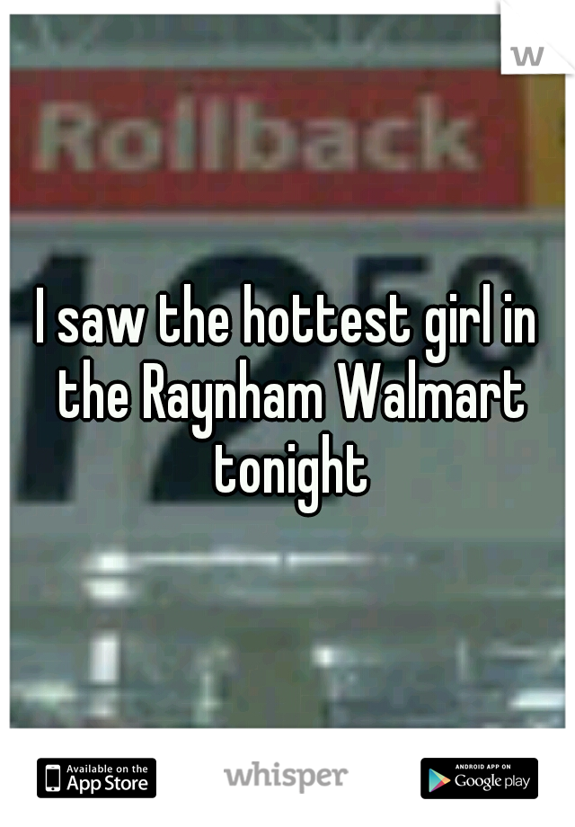 I saw the hottest girl in the Raynham Walmart tonight
