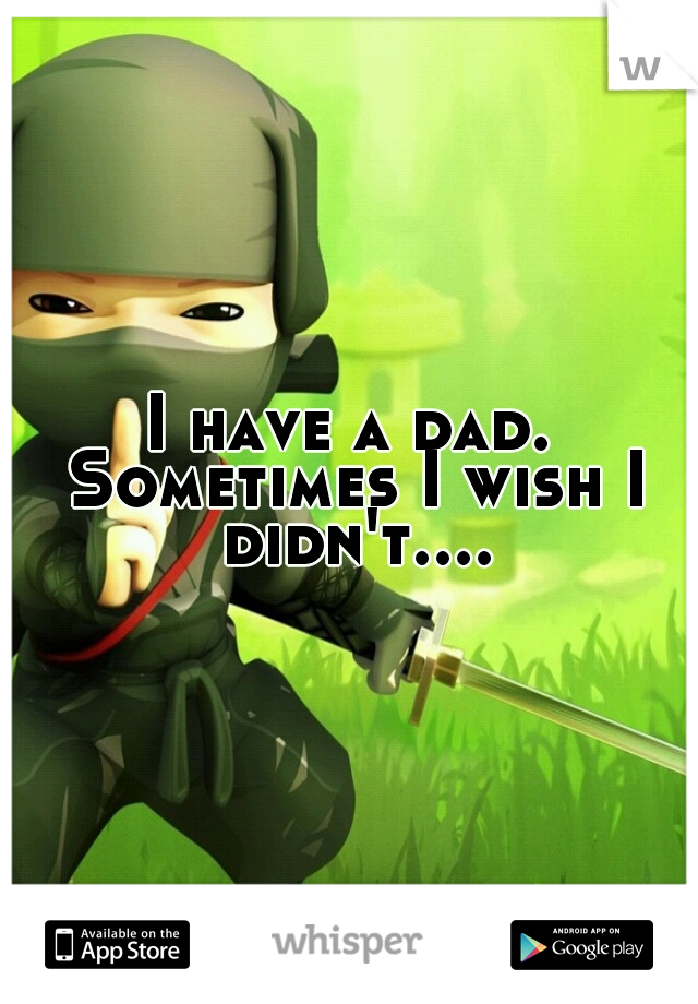I have a dad. Sometimes I wish I didn't....