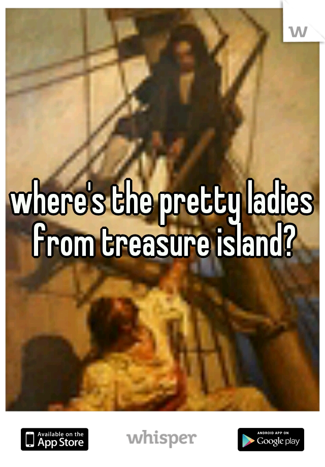 where's the pretty ladies from treasure island?