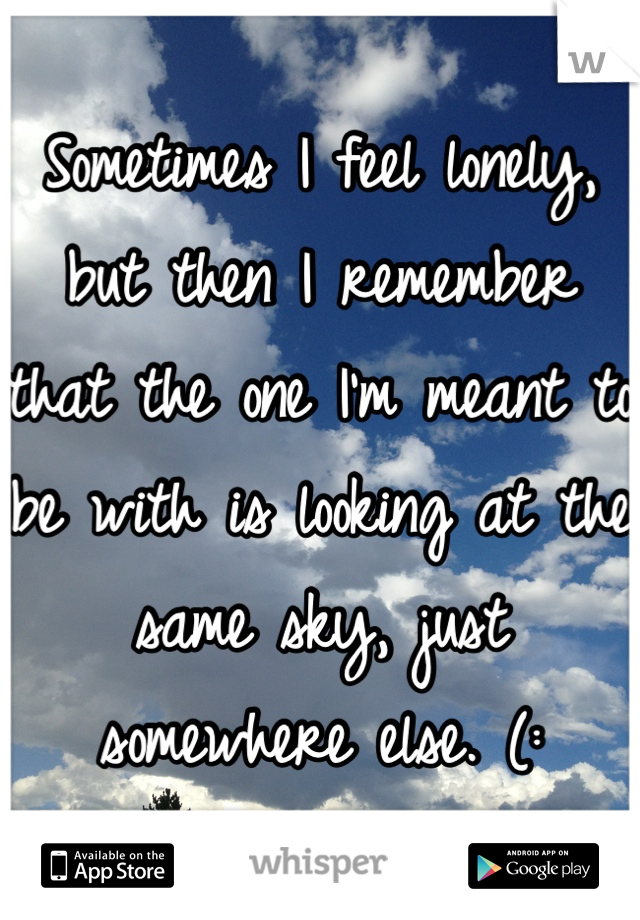 Sometimes I feel lonely, but then I remember that the one I'm meant to be with is looking at the same sky, just somewhere else. (: