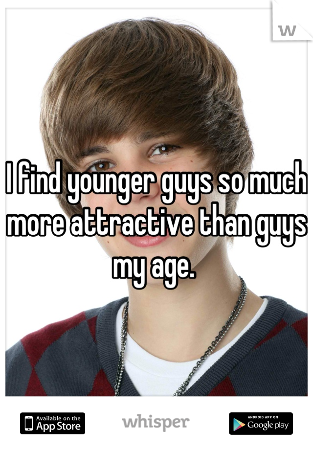 I find younger guys so much more attractive than guys my age. 