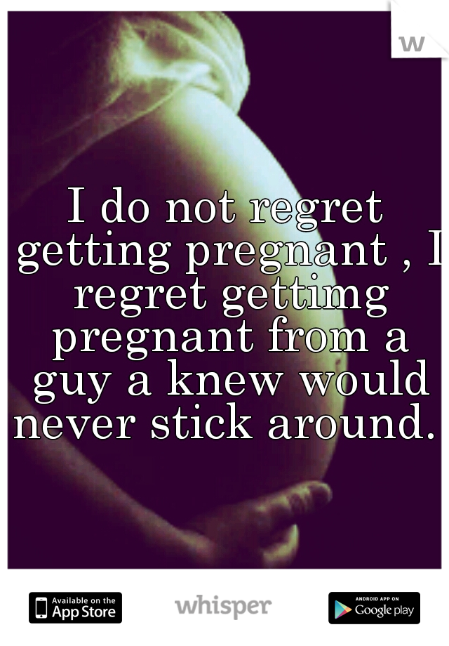 I do not regret getting pregnant , I regret gettimg pregnant from a guy a knew would never stick around. 