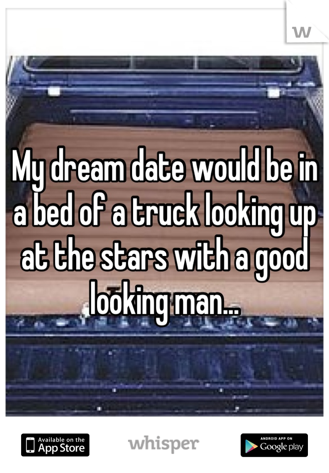 My dream date would be in a bed of a truck looking up at the stars with a good looking man...