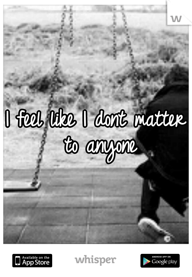 I feel like I dont matter to anyone