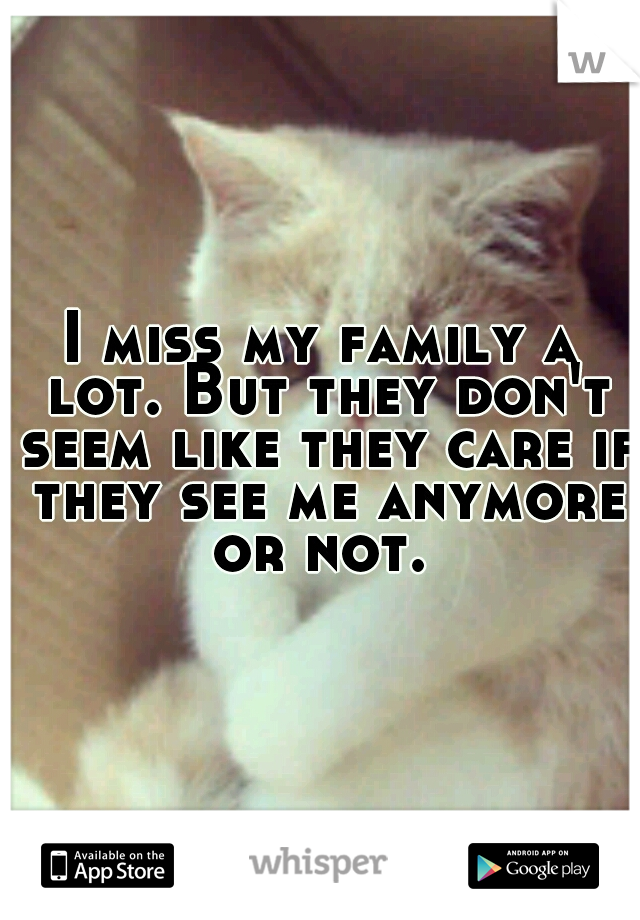 I miss my family a lot. But they don't seem like they care if they see me anymore or not. 