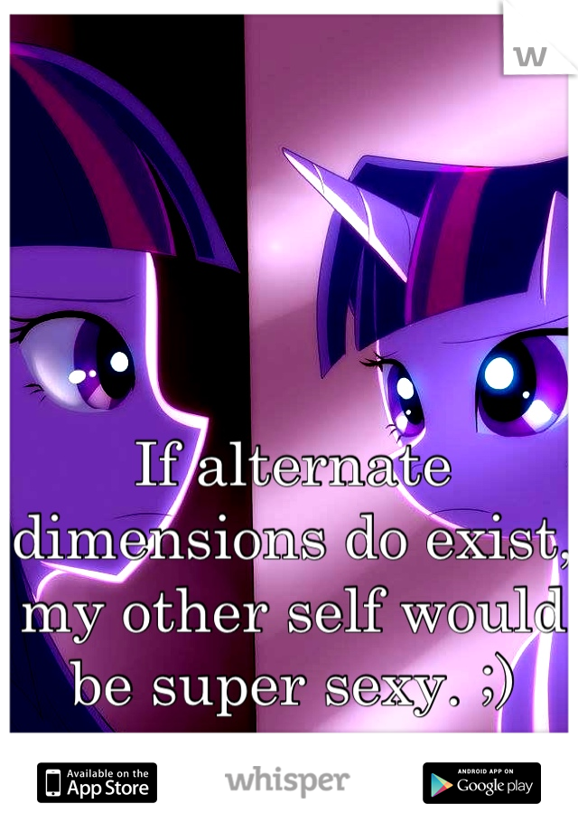 If alternate dimensions do exist, my other self would be super sexy. ;)