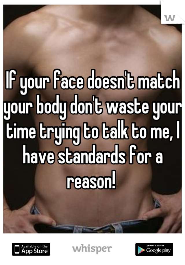 If your face doesn't match your body don't waste your time trying to talk to me, I have standards for a reason! 