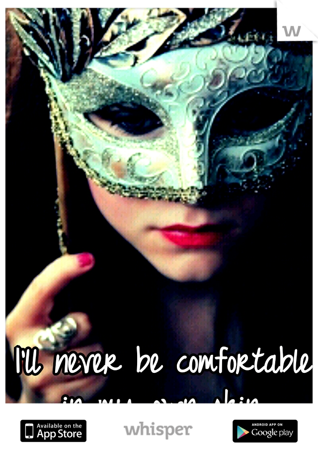 I'll never be comfortable in my own skin. 