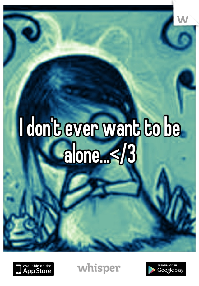 I don't ever want to be alone...</3