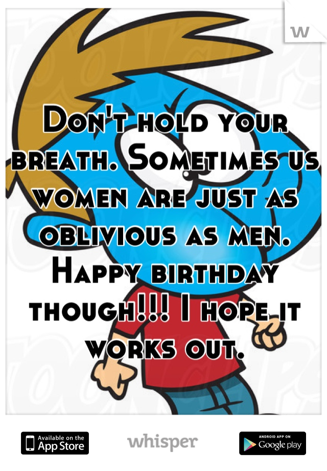 Don't hold your breath. Sometimes us women are just as oblivious as men. Happy birthday though!!! I hope it works out.