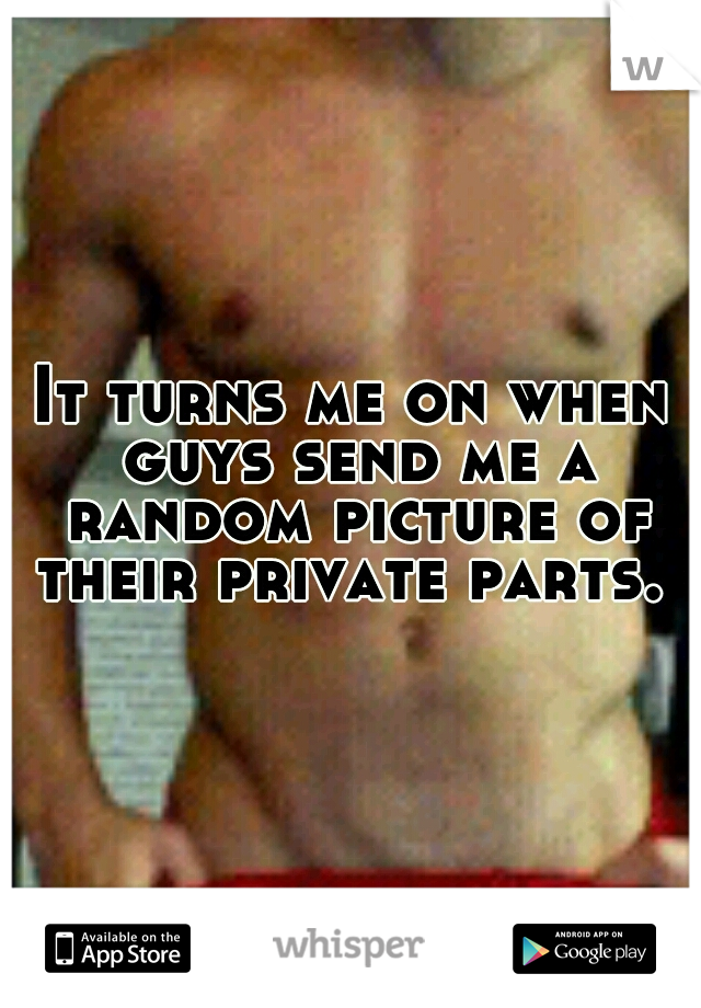 It turns me on when guys send me a random picture of their private parts. 