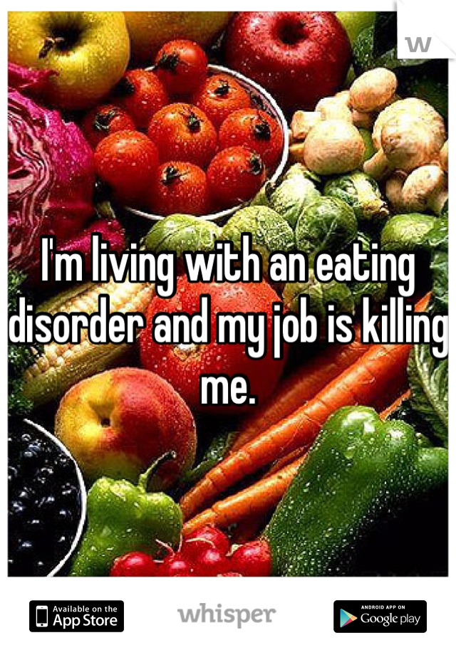 I'm living with an eating disorder and my job is killing me.