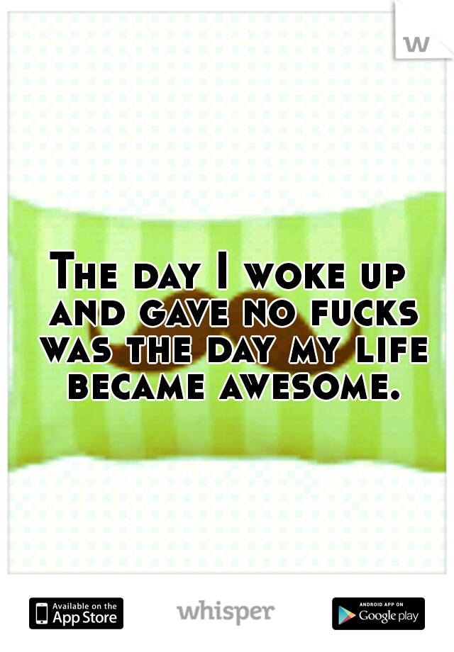 The day I woke up and gave no fucks was the day my life became awesome.