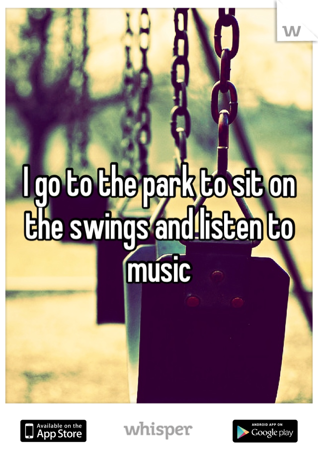 I go to the park to sit on the swings and listen to music