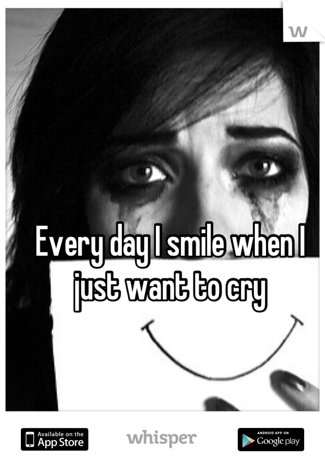 Every day I smile when I just want to cry