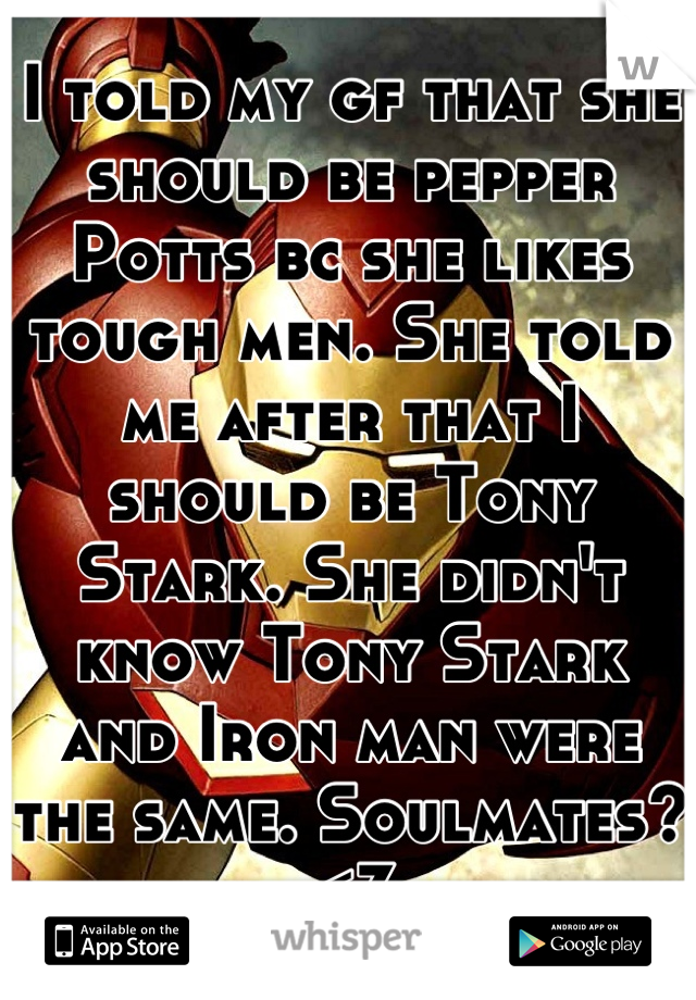 I told my gf that she should be pepper Potts bc she likes tough men. She told me after that I should be Tony Stark. She didn't know Tony Stark and Iron man were the same. Soulmates?<3