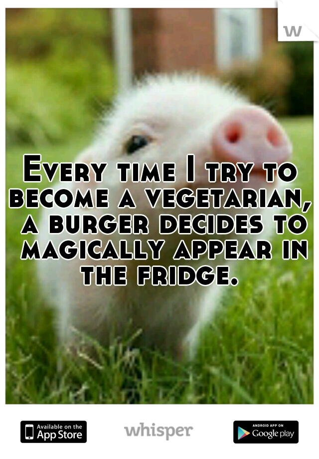 Every time I try to become a vegetarian,  a burger decides to magically appear in the fridge. 