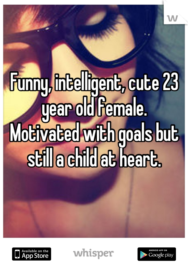 Funny, intelligent, cute 23 year old female. 
Motivated with goals but still a child at heart. 
 