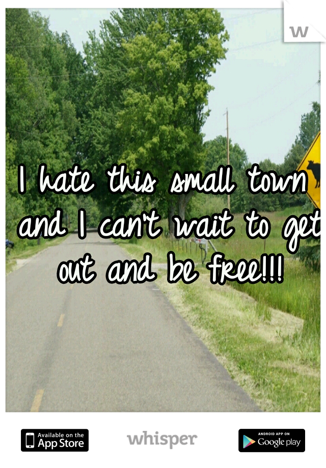 I hate this small town and I can't wait to get out and be free!!!