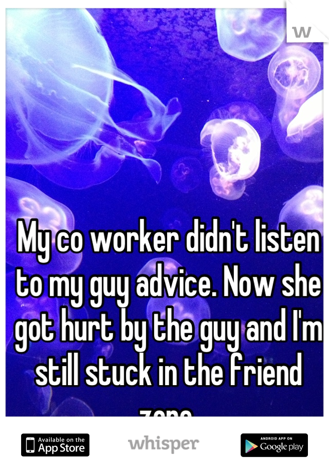 My co worker didn't listen to my guy advice. Now she got hurt by the guy and I'm still stuck in the friend zone.