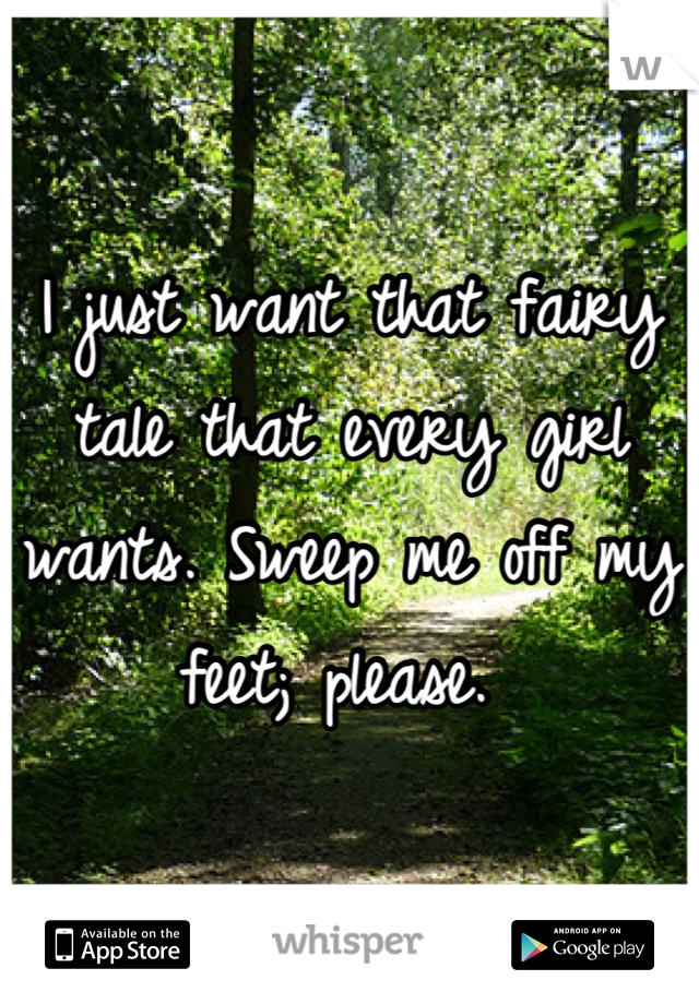I just want that fairy tale that every girl wants. Sweep me off my feet; please. 