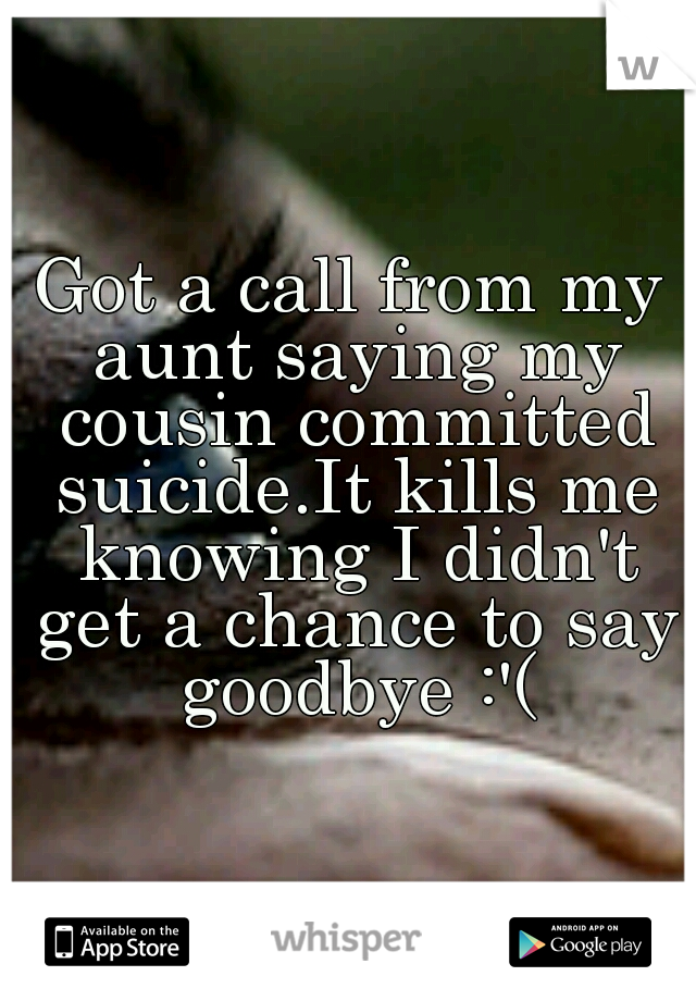 Got a call from my aunt saying my cousin committed suicide.It kills me knowing I didn't get a chance to say goodbye :'(
