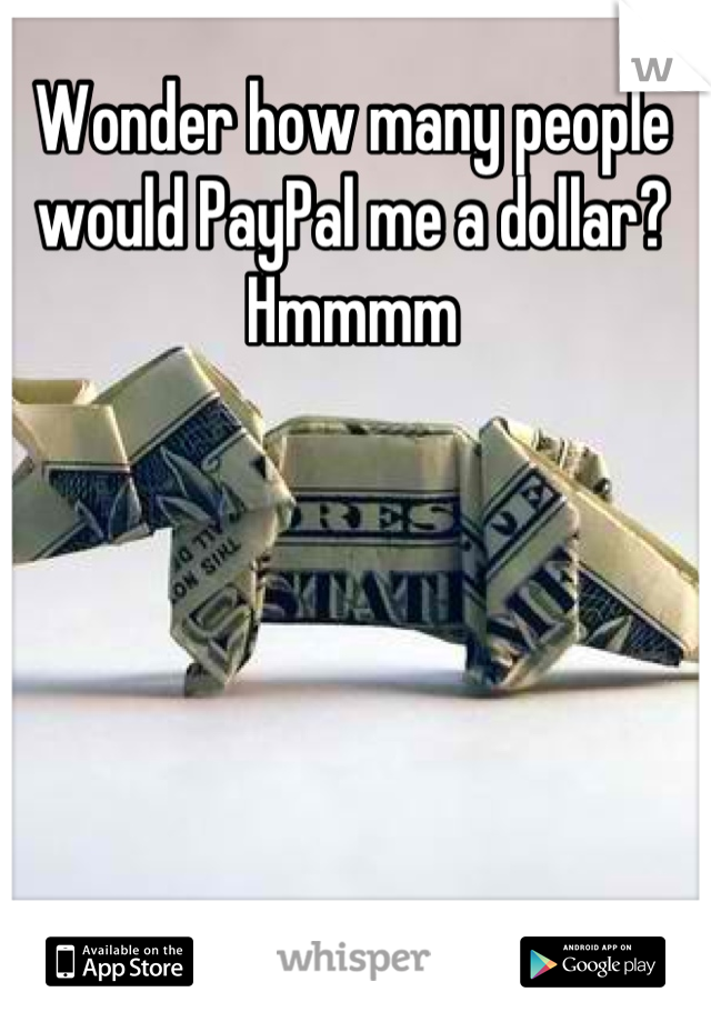 Wonder how many people would PayPal me a dollar? Hmmmm