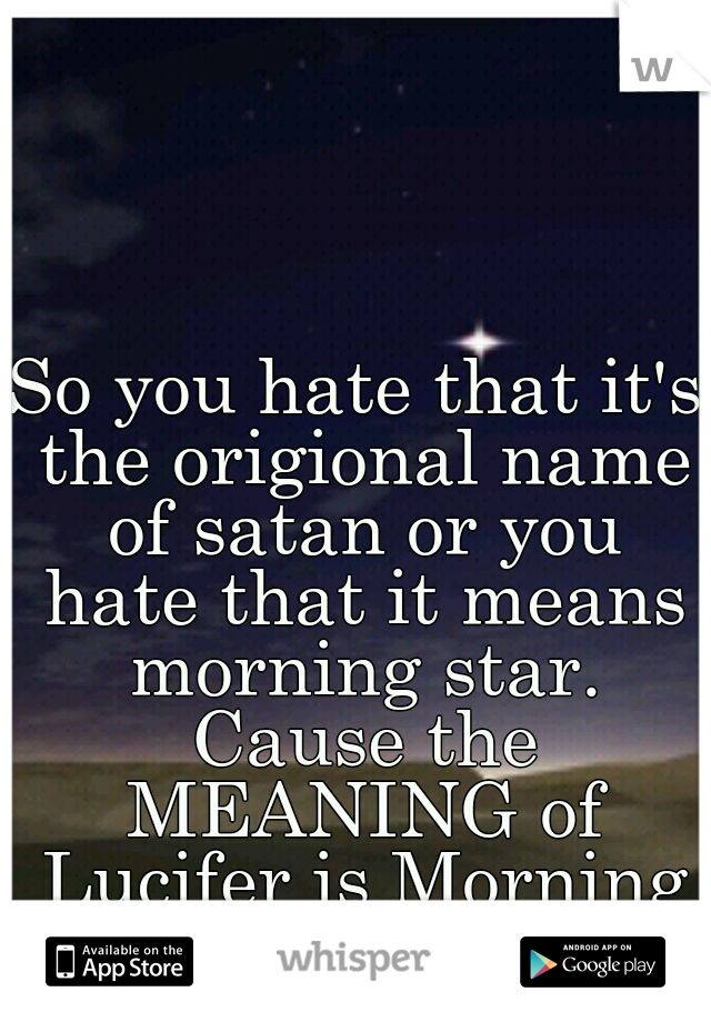 So you hate that it's the origional name of satan or you hate that it means morning star. Cause the MEANING of Lucifer is Morning Star isn't it?