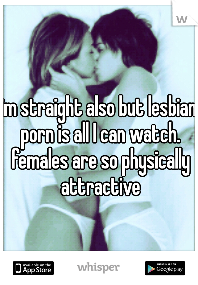 im straight also but lesbian porn is all I can watch. females are so physically attractive