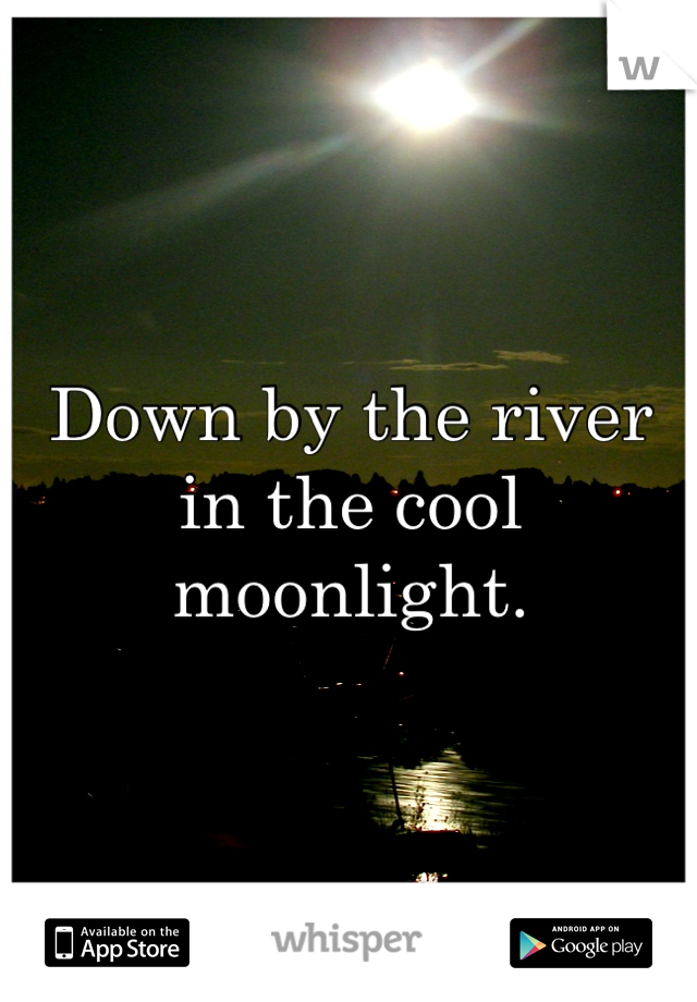 Down by the river in the cool moonlight.