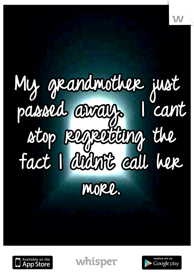My grandmother just passed away.  I cant stop regretting the fact I didn't call her more.