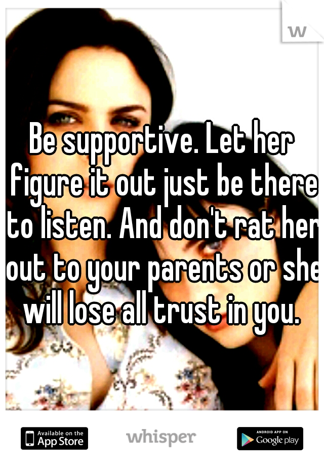 Be supportive. Let her figure it out just be there to listen. And don't rat her out to your parents or she will lose all trust in you. 