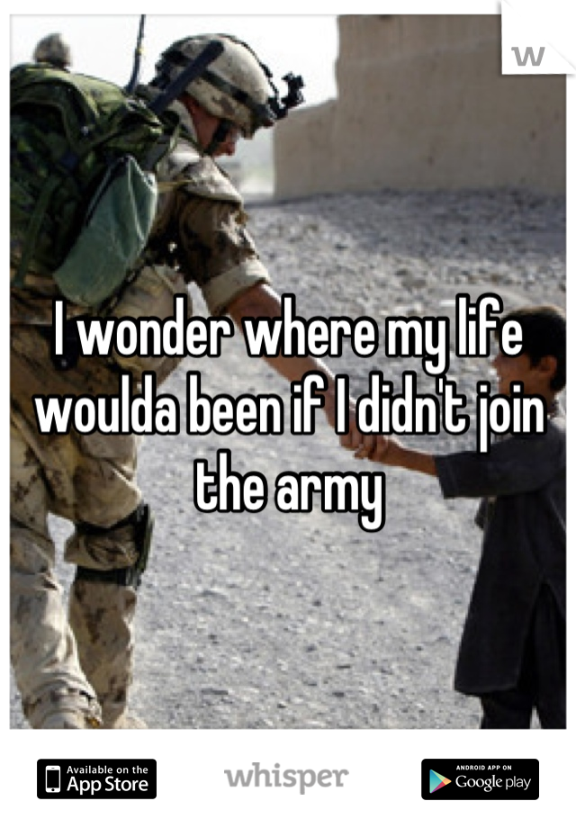 I wonder where my life woulda been if I didn't join the army