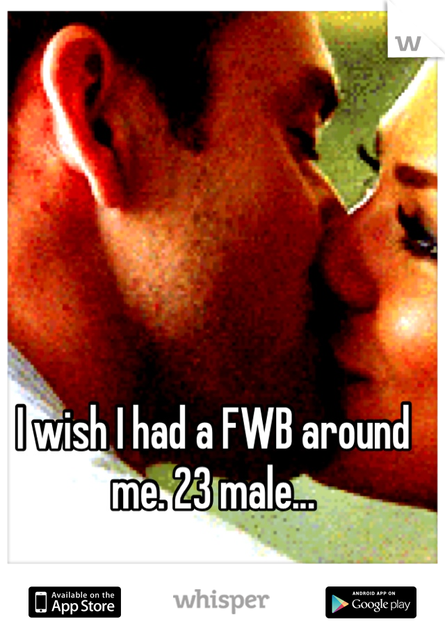 I wish I had a FWB around me. 23 male...