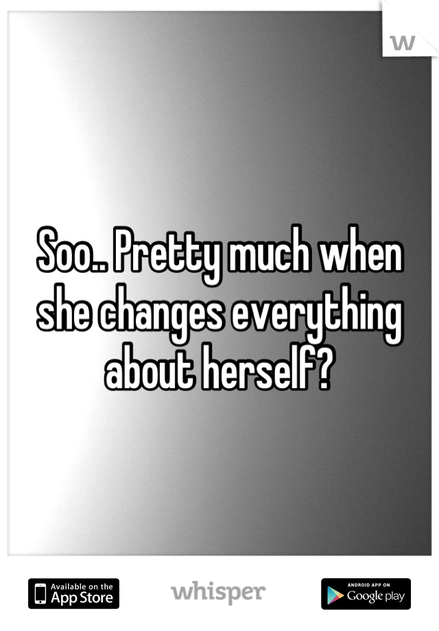 Soo.. Pretty much when she changes everything about herself?